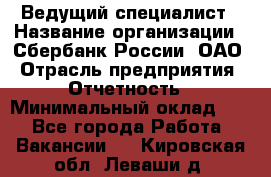 Ведущий специалист › Название организации ­ Сбербанк России, ОАО › Отрасль предприятия ­ Отчетность › Минимальный оклад ­ 1 - Все города Работа » Вакансии   . Кировская обл.,Леваши д.